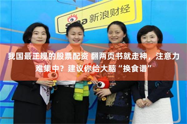我国最正规的股票配资 翻两页书就走神，注意力难集中？建议你给大脑“换食谱”