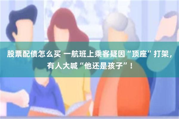股票配债怎么买 一航班上乘客疑因“顶座”打架，有人大喊“他还是孩子”！