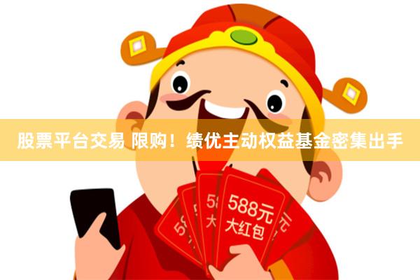 股票平台交易 限购！绩优主动权益基金密集出手