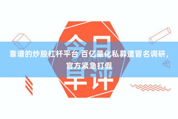 靠谱的炒股杠杆平台 百亿量化私募遭冒名调研，官方紧急打假