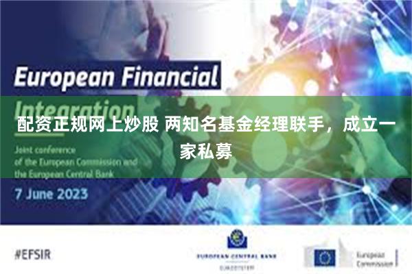 配资正规网上炒股 两知名基金经理联手，成立一家私募
