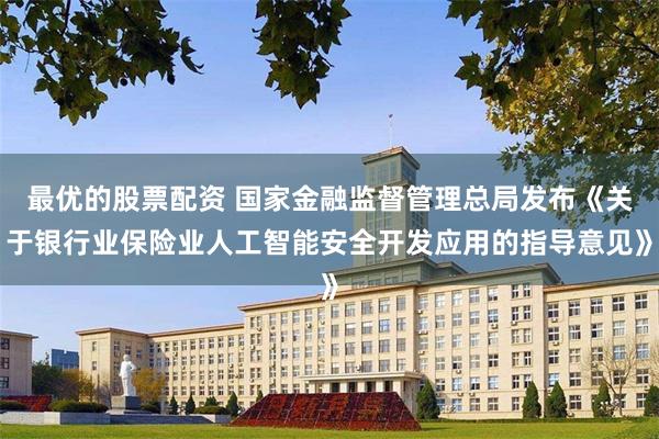 最优的股票配资 国家金融监督管理总局发布《关于银行业保险业人工智能安全开发应用的指导意见》