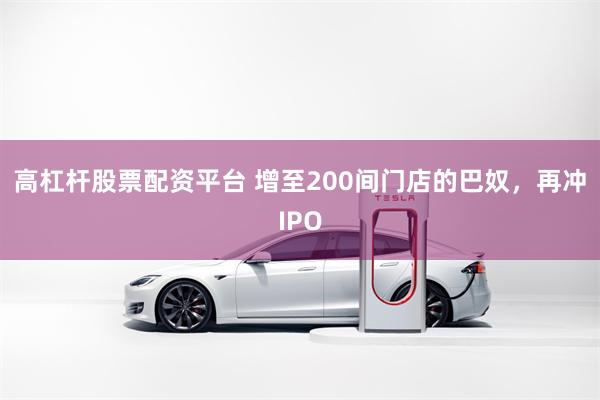 高杠杆股票配资平台 增至200间门店的巴奴，再冲IPO