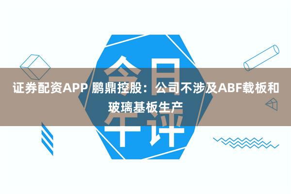 证券配资APP 鹏鼎控股：公司不涉及ABF载板和玻璃基板生产
