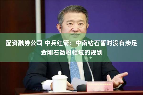 配资融券公司 中兵红箭：中南钻石暂时没有涉足金刚石微粉领域的规划