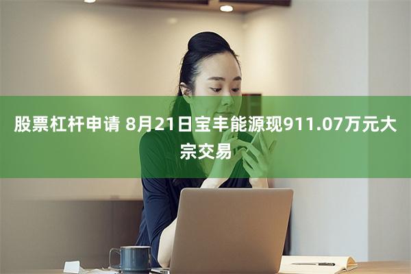 股票杠杆申请 8月21日宝丰能源现911.07万元大宗交易