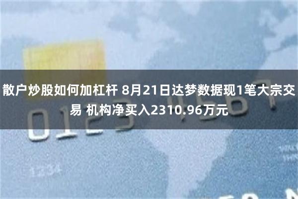 散户炒股如何加杠杆 8月21日达梦数据现1笔大宗交易 机构净买入2310.96万元