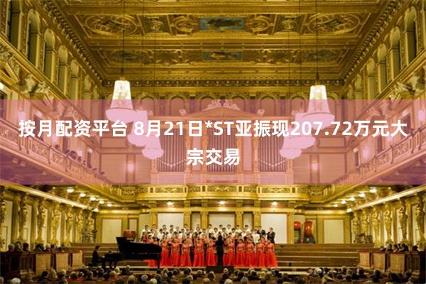 按月配资平台 8月21日*ST亚振现207.72万元大宗交易