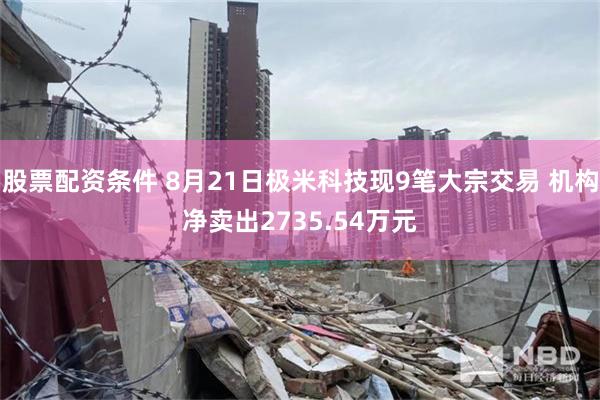 股票配资条件 8月21日极米科技现9笔大宗交易 机构净卖出2735.54万元