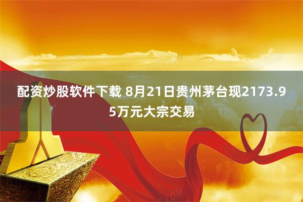 配资炒股软件下载 8月21日贵州茅台现2173.95万元大宗交易