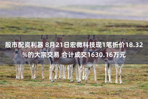 股市配资利器 8月21日宏微科技现1笔折价18.32%的大宗交易 合计成交1630.16万元