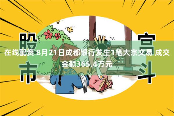 在线配资 8月21日成都银行发生1笔大宗交易 成交金额365.4万元